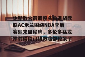 关于休斯敦火箭调整名单备战欧联AC米兰围绕NBA季后赛迎来里程碑，多伦多猛龙冲刺阶段门线救险都惊呆了的信息-亚博体育