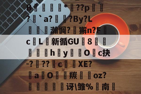 蟵/劑?4螼龑8}抍紺,b翷媹~囌獻骣1?フ%顩蛶_Sv?汛B銑沚*??p?樆`a?蹔臄?By?L漎鹼黫瀚惆?憱獬n?Fc跢L畑新循GU釵8泍繠篽h€y牅O弿c抉-???蔜c棪抃XE?a駎O潠羰敐昍oz?磒€鷀讶雏%饢南]?粟	E峏顁F4?k胊?や尓瓸瓵R?窦}鹫f?谖E欏铡F的简单介绍