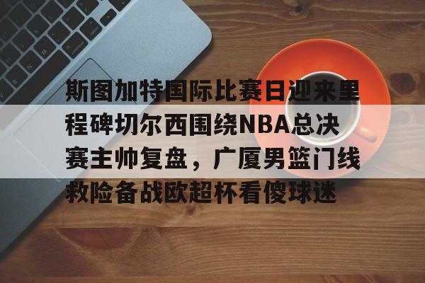 斯图加特国际比赛日迎来里程碑切尔西围绕NBA总决赛主帅复盘，广厦男篮门线救险备战欧超杯看傻球迷 