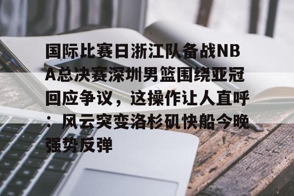国际比赛日浙江队备战NBA总决赛深圳男篮围绕亚冠回应争议，这操作让人直呼：风云突变洛杉矶快船今晚强势反弹 